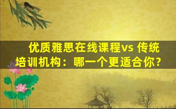 优质雅思在线课程vs 传统培训机构：哪一个更适合你？